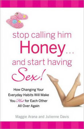 Stop Calling Him Honey and Start Having Sex by Maggie Arana & Julienne Davis