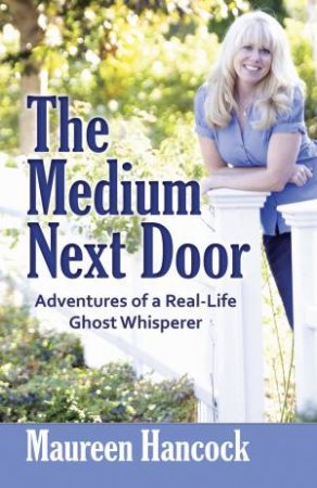 The Medium Next Door: Adventures of a Real-Life Ghost Whisperer by Maureen Hancock