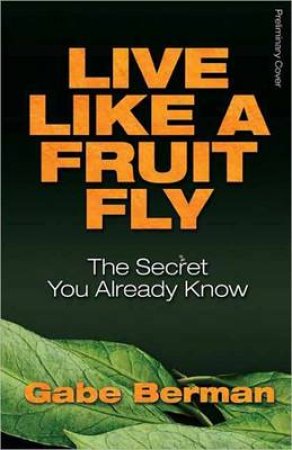 Live Like a Fruit Fly: The Secret You Already Know by Gabe Berman