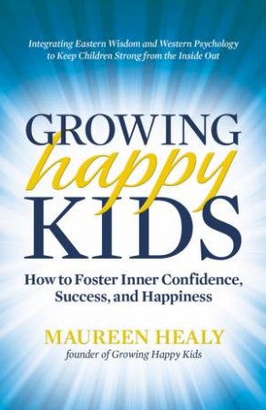 Growing Happy Kids: How to Foster Inner Confidence, Success, and Happiness by Maureen Healy