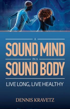 A Sound Mind in a Sound  Body: Live Long and Live Healthy by Dennis Kravetz