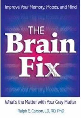 The Brain Fix: What's the Matter with Your Gray Matter: Improve YourMemory, Moods and Mind by Ralph E. Carson