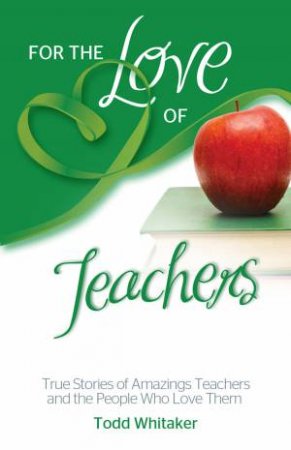 For the Love of Teachers: True Stories of Amazing Teachers and thePeople Who Love Them by Todd Whitaker