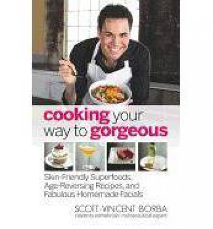 Cooking Your Way to Gorgeous: Skin-Friendly Superfoods, Age-Reversing Recipes, and Facials that Feed Your Face to Fabulou by Scott-Vincent Borba