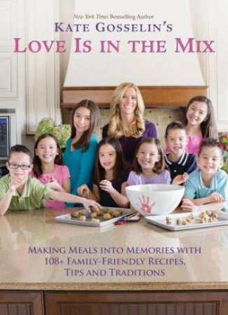 Kate Gosselin's Love is in the Mix: Making Meals into Memories with 108+Family-Friendly Recipes, Tips, and Traditions by Kate Gosselin