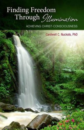 Finding Freedom through Illumination: Achieving Christ Consciousness by Cardwell C. Nuckols