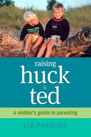 Raising Huck and Ted: A Mother's Guide to Parenting by Liz Parsons