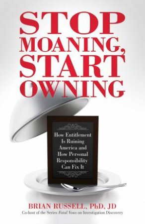 Stop Moaning, Start Owning: How Entitlement is Ruining America and How Personal Responsibility Can Fix It by Brian Russell