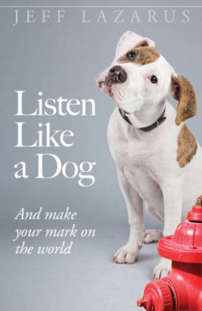 Listen Like A Dog: And Make Your Mark On The World by Jeff Lazarus