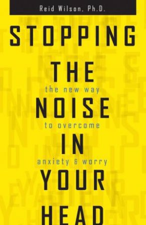 Stopping The Noise In Your Head: The New Way To Overcome Anxiety And Worry by Reid Wilson