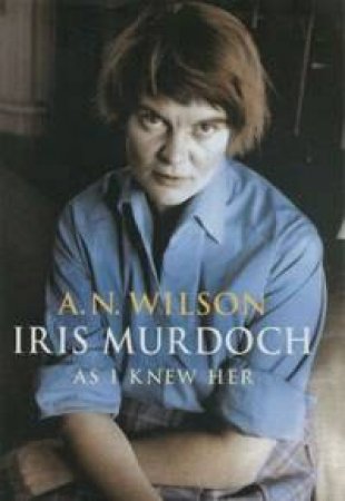 Iris Murdoch: As I Knew Her by Andrew N Wilson