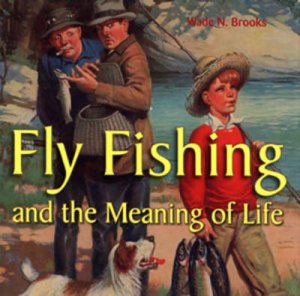 Fly Fishing and the Meaning of Life by Wade N. Brooks