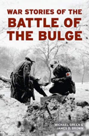 War Stories of the Battle of the Bulge by James D. Brown & Michael Green