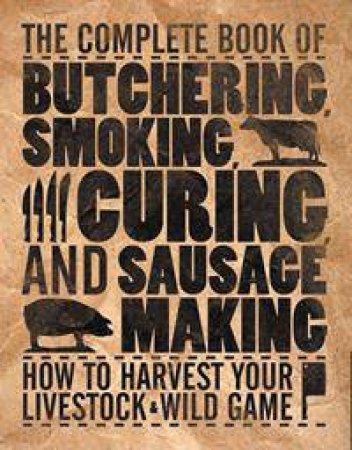 The Complete Book Of Butchering, Smoking, Curing, And Sausage Making: How To Harvest Your Livestock And Wild Game by Philip Hasheider