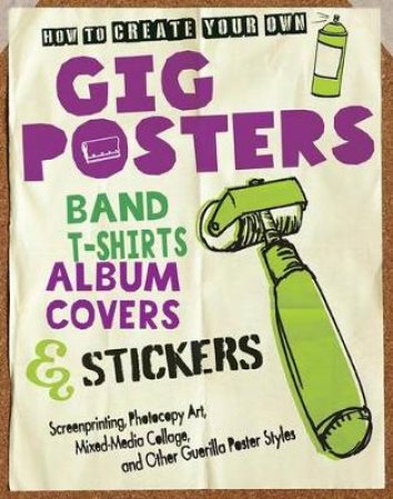 How to Create Your Own Gig Posters, Band T-Shirts, Album Covers, & Stickers by Ruthann Godollei