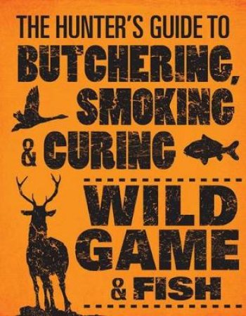 The Hunter's Guide to Butchering, Smoking & Curing Wild Game & Fish by Philip Hasheider