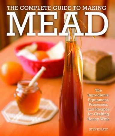 The Complete Guide to Making Mead by Steve Piatz