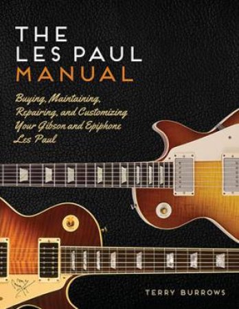 The Gibson Les Paul Manual: Buying, Maintaining, Repairing, And Customizing Your Gibson Les Paul by Terry Burrows