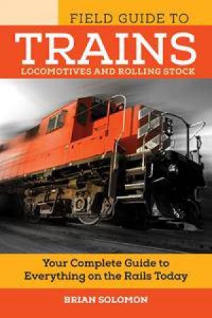 The Field Guide To Trains: Locomotives And Rolling Stock by Brian Solomon