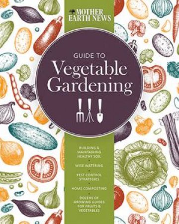 The Mother Earth News Guide To Vegetable Gardening by Mother Earth News