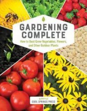 Gardening Complete How To Best Grow Vegetables Flowers And Other Outdoor Plants