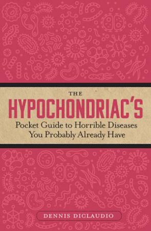 The Hypochondriac's Pocket Guide To Horrible Diseases You Probably Already Have by Dennis DiClaudio