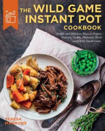 The Wild Game Instant Pot Cookbook by Teresa Marrone