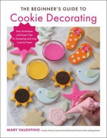 The Beginner's Guide to Cookie Decorating by Mary Valentino