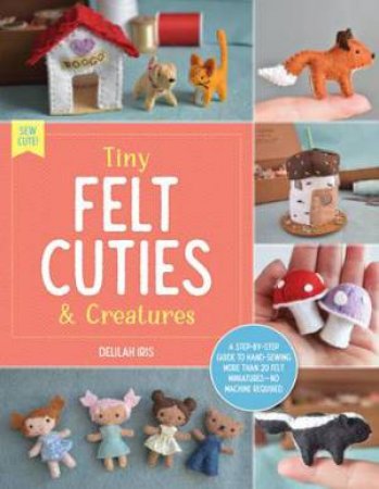 Tiny Felt Cuties and Creatures by Delilah Iris