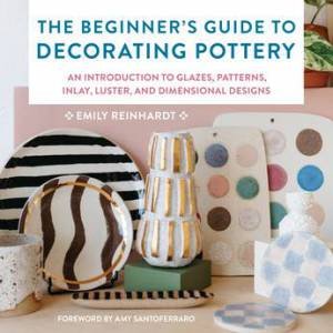 The Beginner's Guide to Decorating Pottery by Emily Reinhardt