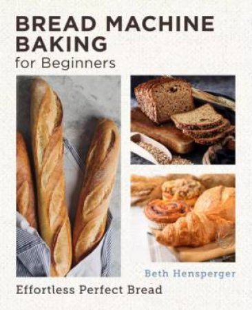 Bread Machine Baking For Beginners by Beth Hensperger