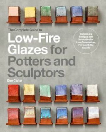 The Complete Guide to Low-Fire Glazes for Potters and Sculptors by Ben Carter