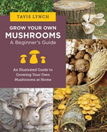 Grow Your Own Mushrooms by Tavis Lynch