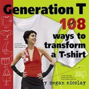 Generation T: 108 Ways To Transform A T-shirt by Megan Nicolay