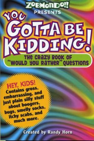 You Gotta Be Kidding!: The Crazy Book Of 'Would You Rather' Questions by Randy Horn