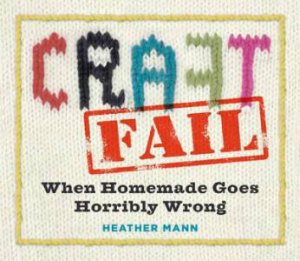 Craftfail: When Homemade Goes Horribly Wrong by Heather Mann