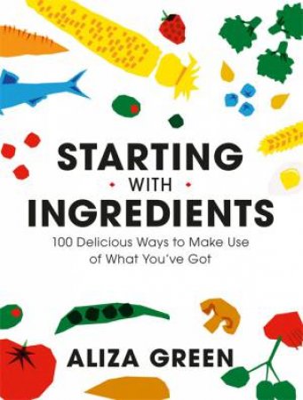 Starting With Ingredients by Aliza Green