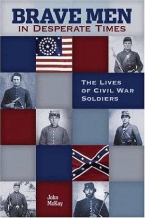 Brave Men In Desperate Times: The Lives Of Civil War Soldiers by John McKay