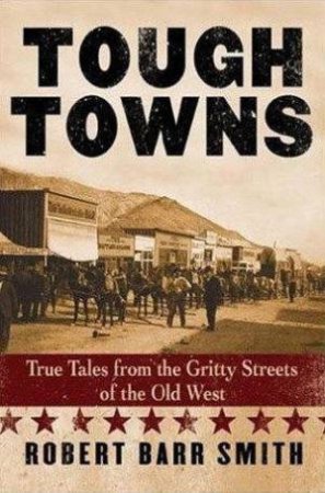 Tough Towns: True Tales From The Gritty Streets Of The Old West by Robert Barr Smith