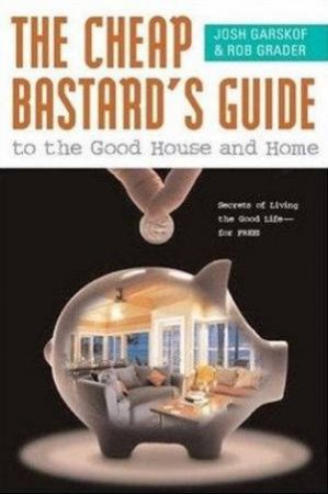 The Cheap Bastard's Guide To The Good House And Home by Josh Garskof