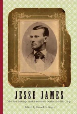 Jesse James: The Best Writings On The Notorious Outlaw And His Gang by Harold Dellinger