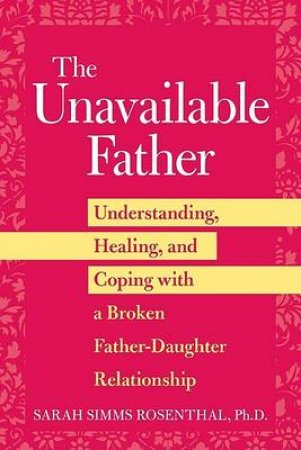 Unavailable Father: Understanding Healing and Coping with Broken Father-Daughter Relationship by Sarah Simms Rosenthal