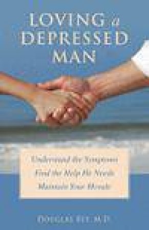 Loving a Depressed Man: Understanding the Symptoms, Find the Help He needs and Maintain Your Morale by Douglas Bey