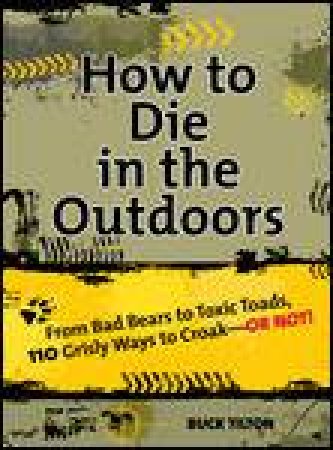 How to Die in the Outdoors: From Bad Bears to Toxic Toads, 110 Grisly Ways to Croak by Buck Tilton