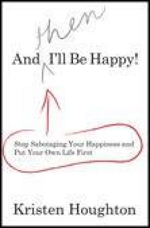 And THEN I'll Be Happy!: Stop Sabotaging Your Happiness and Put Your Own Life First by Kristen Houghton