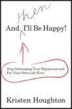 And THEN Ill Be Happy Stop Sabotaging Your Happiness and Put Your Own Life First