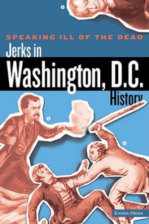 Speaking Ill of the Dead: Jerks in Washington, D.C., History by Emilee Hines