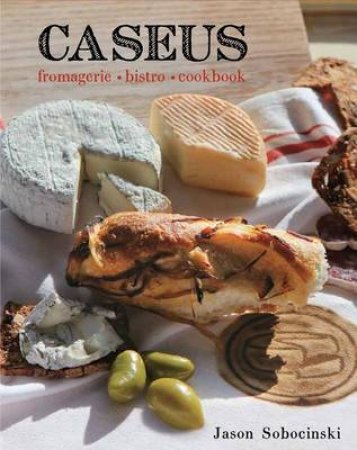 Caseus Fromagerie Bistro Cookbook by Jason Sobocinski