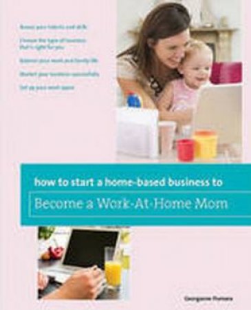 How to Start a Home-Based Business to Become a Work-At-Home Mom by Georganne Fiumara