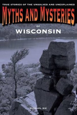 Myths and Mysteries of Wisconsin by Michael Bie